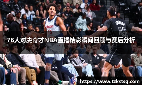 76人对决奇才NBA直播精彩瞬间回顾与赛后分析
