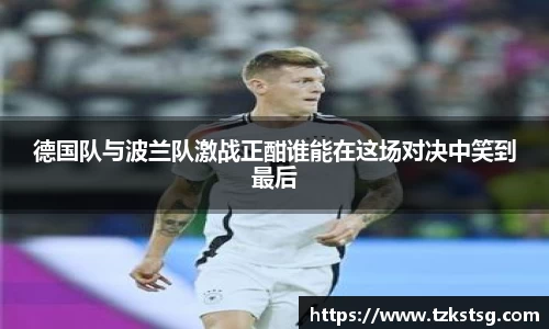 德国队与波兰队激战正酣谁能在这场对决中笑到最后