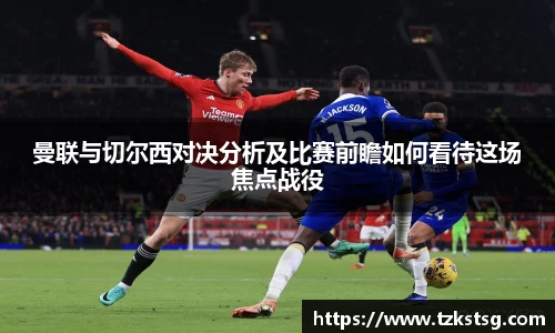 曼联与切尔西对决分析及比赛前瞻如何看待这场焦点战役