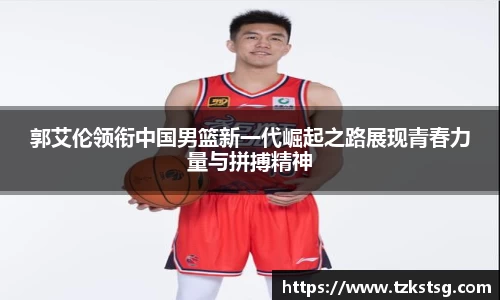 郭艾伦领衔中国男篮新一代崛起之路展现青春力量与拼搏精神