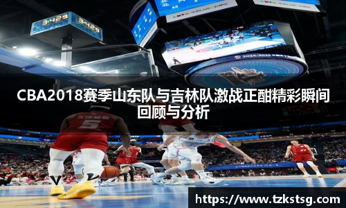 CBA2018赛季山东队与吉林队激战正酣精彩瞬间回顾与分析