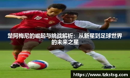 楚阿梅尼的崛起与挑战解析：从新星到足球世界的未来之星